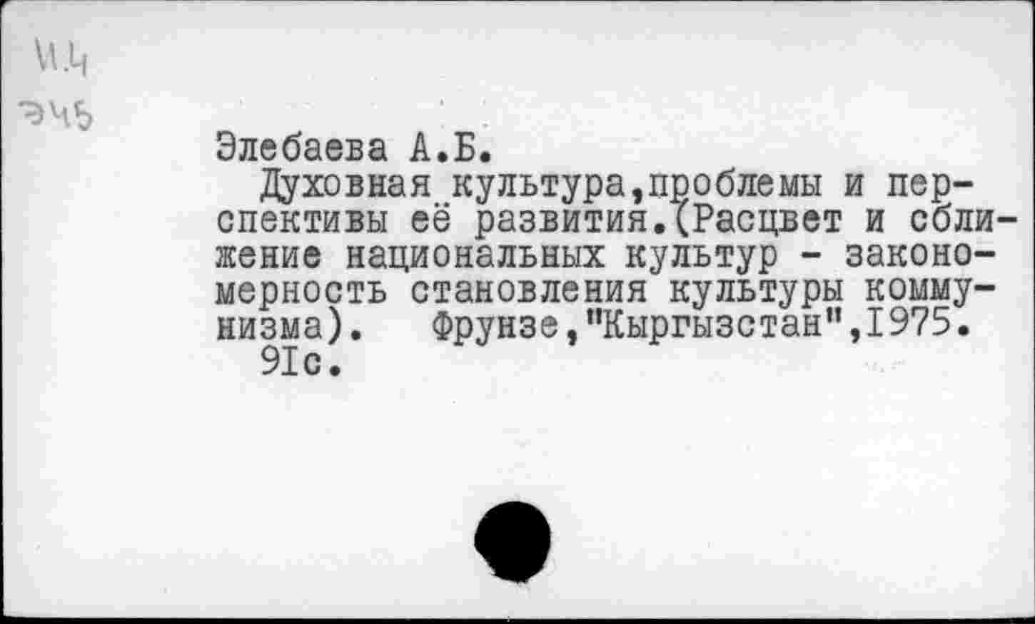 ﻿и.ц
Элебаева А.Б.
Духовная культура,проблемы и перспективы её развития.(Расцвет и сближение национальных культур - закономерность становления культуры коммунизма) . Фрунзе,"Кыргызстан”,I975.
91с.